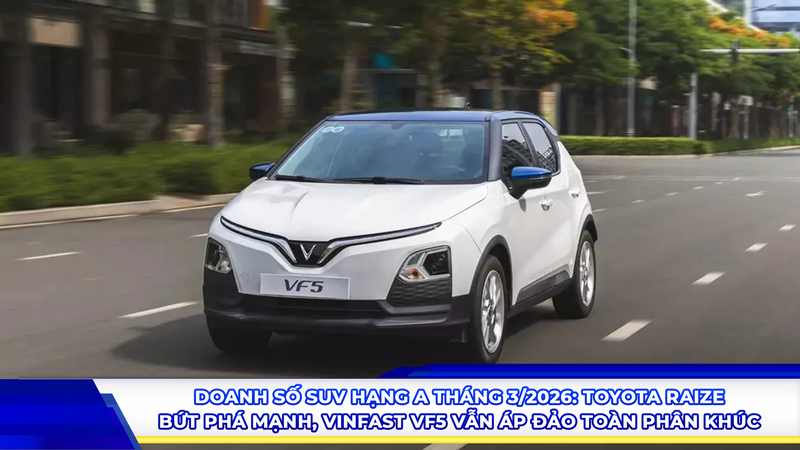 Doanh số SUV hạng A tháng 3/2026: Toyota Raize bứt phá mạnh, VinFast VF5 vẫn áp đảo toàn phân khúc